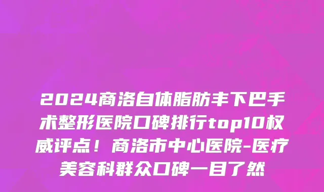 2024商洛自体脂肪丰下巴手术整形医院口碑排行top10权威评点！商洛市中心医院-医疗美容科群众口碑一目了然