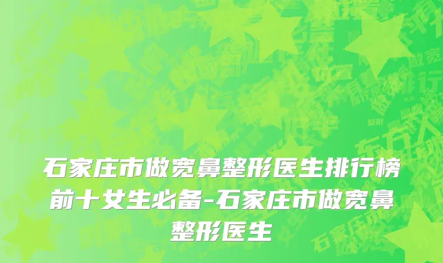 石家庄市做宽鼻整形医生排行榜前十女生必备-石家庄市做宽鼻整形医生