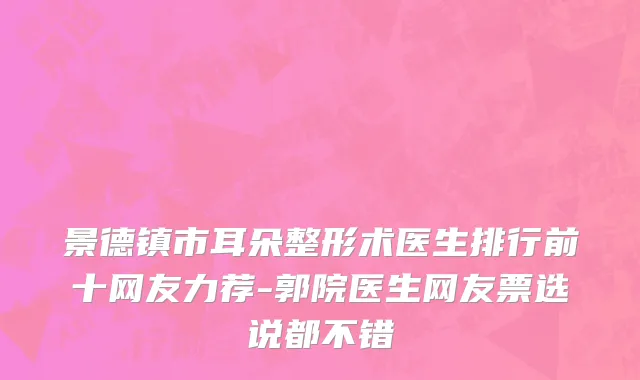 景德镇市耳朵整形术医生排行前十网友力荐-郭院医生网友票选说都不错