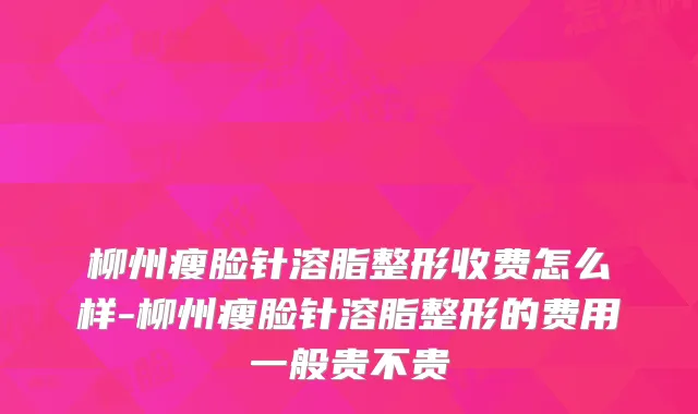 柳州瘦脸针溶脂整形收费怎么样-柳州瘦脸针溶脂整形的费用一般贵不贵