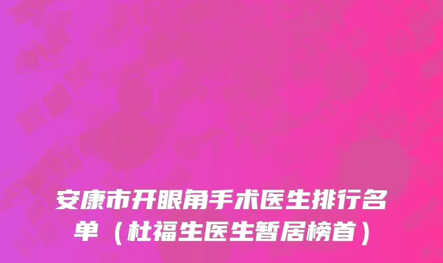 安康市开眼角手术医生排行名单（杜福生医生暂居榜首）