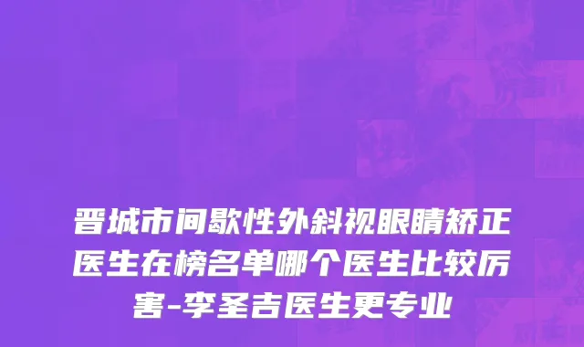 晋城市间歇性外斜视眼睛矫正医生在榜名单哪个医生比较厉害-李圣吉医生更专业