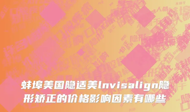 蚌埠美国隐适美lnvisalign隐形矫正的价格影响因素有哪些