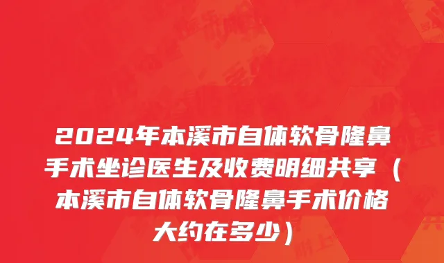 2024年本溪市自体软骨隆鼻手术坐诊医生及收费明细共享（本溪市自体软骨隆鼻手术价格大约在多少）