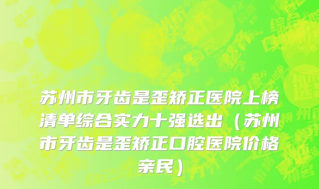 苏州市牙齿是歪矫正医院上榜清单综合实力十强选出（苏州市牙齿是歪矫正口腔医院价格亲民）