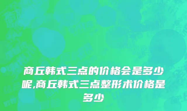 商丘韩式三点的价格会是多少呢,商丘韩式三点整形术价格是多少