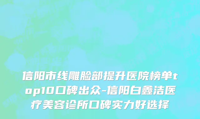 信阳市线雕脸部提升医院榜单top10口碑出众-信阳白鑫洁医疗美容诊所口碑实力好选择
