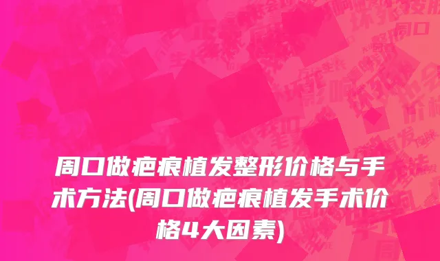 周口做疤痕植发整形价格与手术方法(周口做疤痕植发手术价格4大因素)