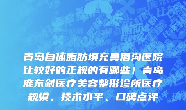 青岛自体脂肪填充鼻唇沟医院比较好的正规的有哪些!青岛庞东剑医疗美容整形诊所医疗规模、技术水平、口碑点评