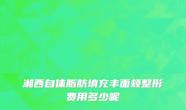湘西自体脂肪填充丰面颊整形费用多少呢