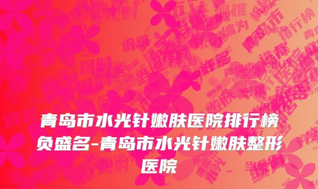青岛市水光针嫩肤医院排行榜负盛名-青岛市水光针嫩肤整形医院