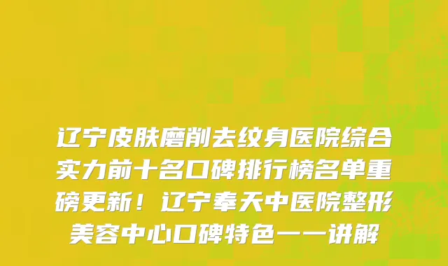 辽宁皮肤磨削去纹身医院综合实力前十名口碑排行榜名单重磅更新!辽宁奉天中医院整形美容中心口碑特色一一讲解