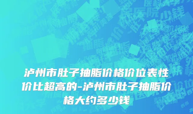 泸州市肚子抽脂价格价位表性价比超高的-泸州市肚子抽脂价格大约多少钱