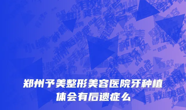郑州予美整形美容医院牙种植体会有后遗症么