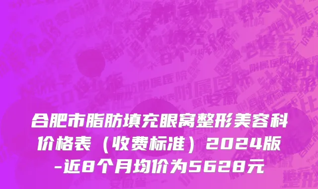 合肥市脂肪填充眼窝整形美容科价格表（收费标准）2024版-近8个月均价为5628元