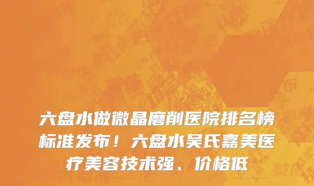 六盘水做微晶磨削医院排名榜标准发布!六盘水吴氏嘉美医疗美容技术强、价格低