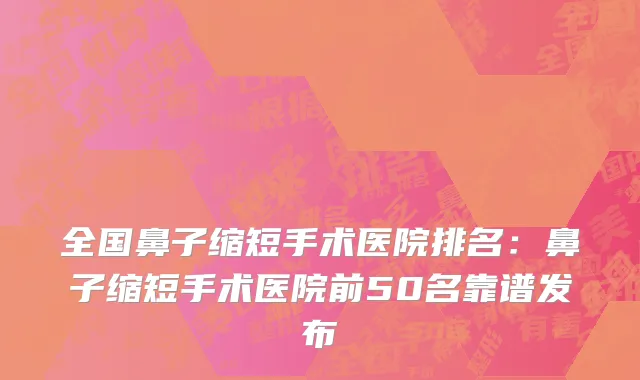 全国鼻子缩短手术医院排名：鼻子缩短手术医院前50名靠谱发布