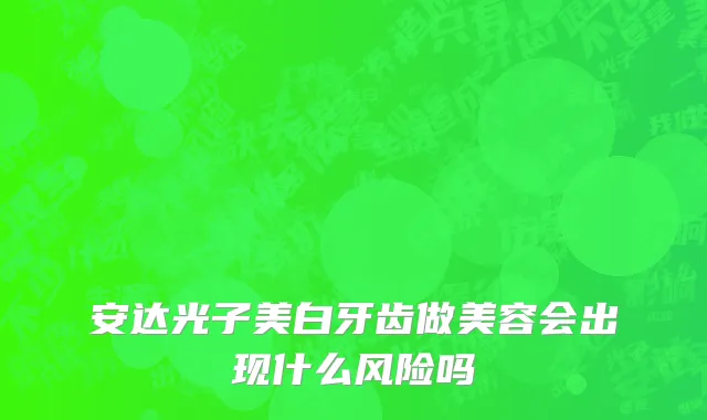 安达光子美白牙齿做美容会出现什么风险吗