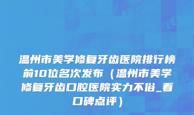 温州市美学修复牙齿医院排行榜前10位名次发布（温州市美学修复牙齿口腔医院实力不俗_看口碑点评）