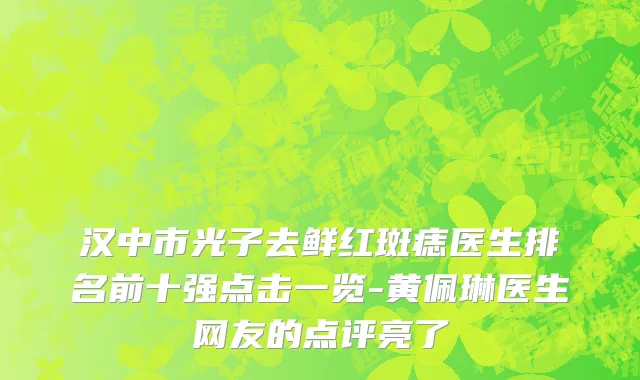 汉中市光子去鲜红斑痣医生排名前十强点击一览-黄佩琳医生网友的点评亮了
