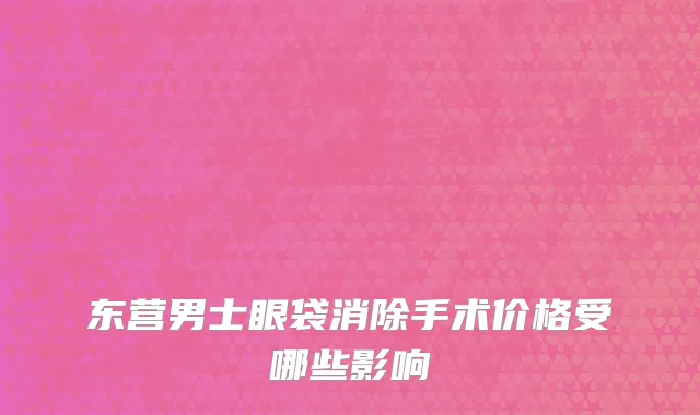 东营男士眼袋消除手术价格受哪些影响