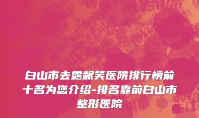 白山市去露龈笑医院排行榜前十名为您介绍-排名靠前白山市整形医院