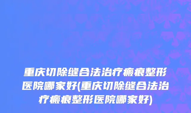 重庆切除缝合法治疗瘢痕整形医院哪家好(重庆切除缝合法治疗瘢痕整形医院哪家好)