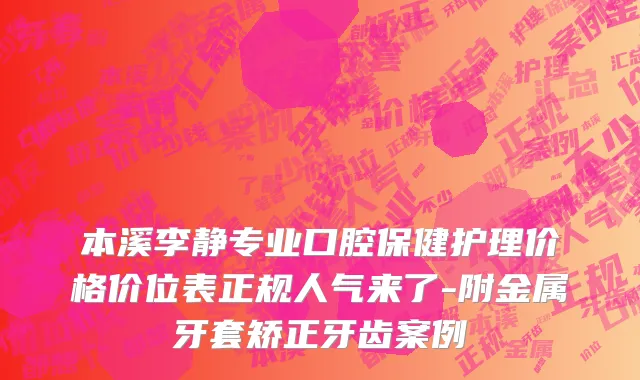 本溪李静专业口腔保健护理价格价位表正规人气来了-附金属牙套矫正牙齿案例