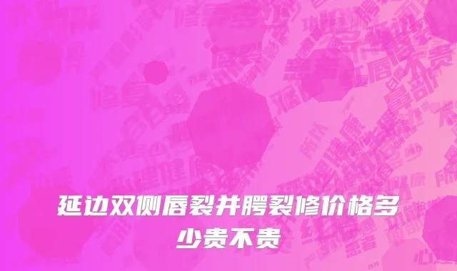 延边双侧唇裂并腭裂修价格多少贵不贵