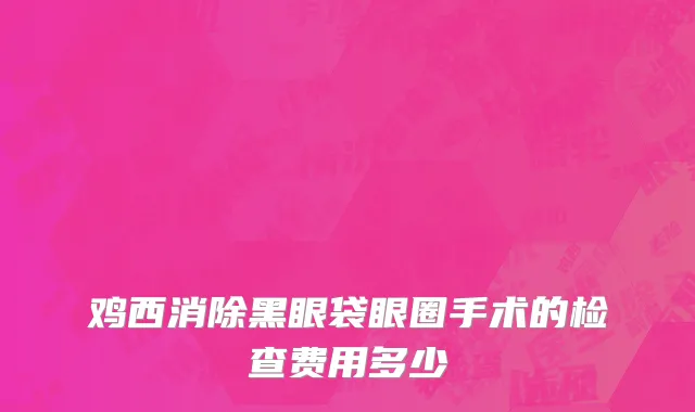 鸡西消除黑眼袋眼圈手术的检查费用多少