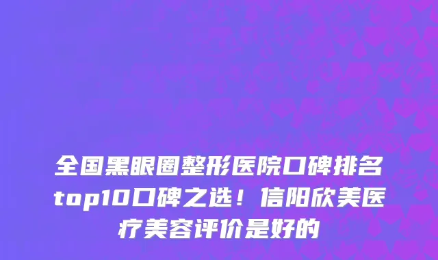 全国黑眼圈整形医院口碑排名top10口碑之选!信阳欣美医疗美容评价是好的