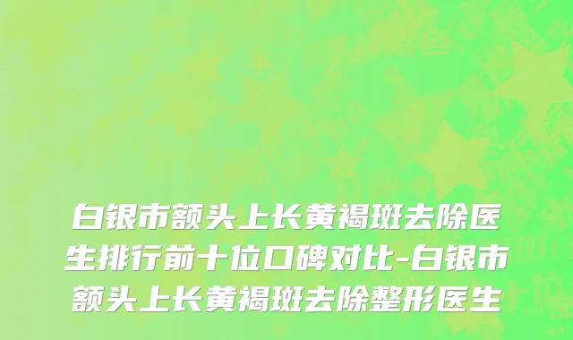 白银市额头上长黄褐斑去除医生排行前十位口碑对比-白银市额头上长黄褐斑去除整形医生