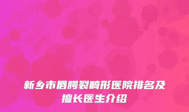 新乡市唇腭裂畸形医院排名及擅长医生介绍