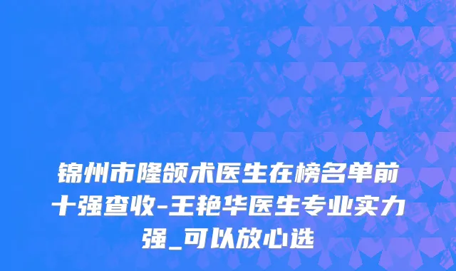 锦州市隆颌术医生在榜名单前十强查收-王艳华医生专业实力强_可以放心选
