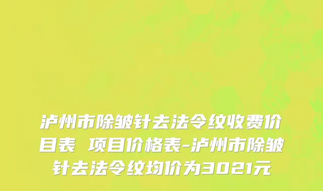 泸州市除皱针去法令纹收费价目表 项目价格表-泸州市除皱针去法令纹均价为3021元