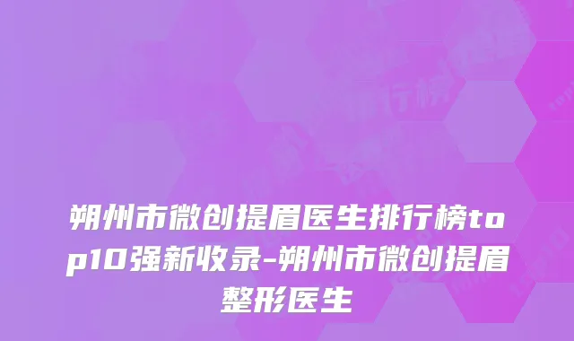 朔州市微创提眉医生排行榜top10强新收录-朔州市微创提眉整形医生