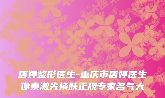 唐婷整形医生-重庆市唐婷医生像素激光换肤正规专家名气大