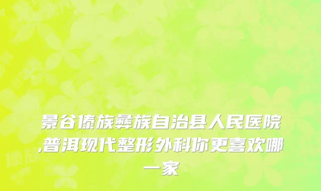 景谷傣族彝族自治县人民医院,普洱现代整形外科你更喜欢哪一家