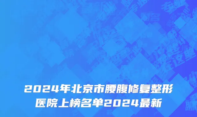 2024年北京市腰腹修复整形医院上榜名单2024最新