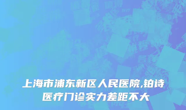 上海市浦东新区人民医院,铂诗玥医疗门诊实力差距不大