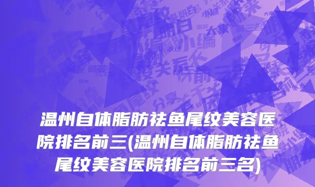 温州自体脂肪祛鱼尾纹美容医院排名前三(温州自体脂肪祛鱼尾纹美容医院排名前三名)
