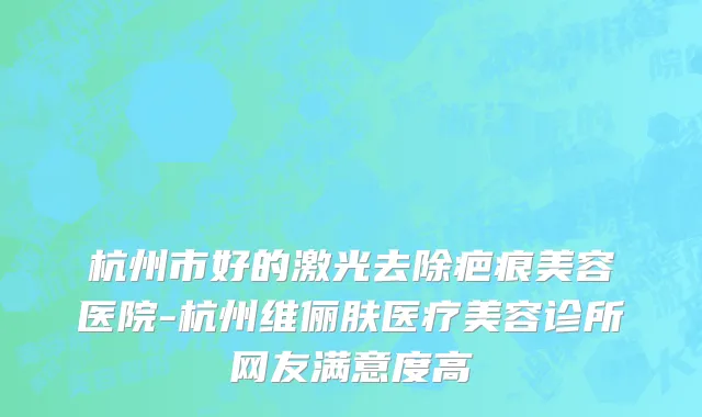 杭州市好的激光去除疤痕美容医院-杭州维俪肤医疗美容诊所网友满意度高