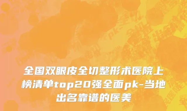 全国双眼皮全切整形术医院上榜清单top20强全面pk-当地出名靠谱的医美