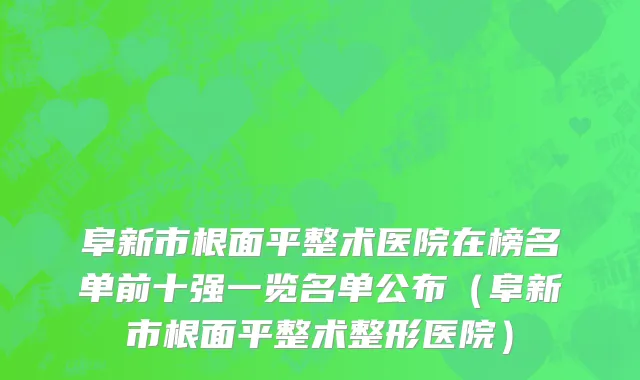 阜新市根面平整术医院在榜名单前十强一览名单公布（阜新市根面平整术整形医院）