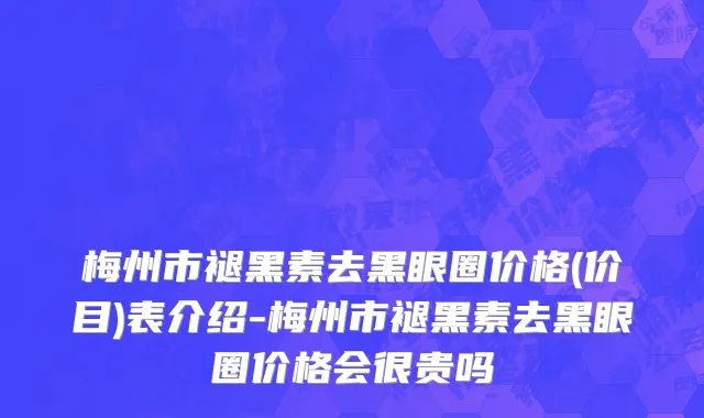梅州市褪黑素去黑眼圈价格(价目)表介绍-梅州市褪黑素去黑眼圈价格会很贵吗
