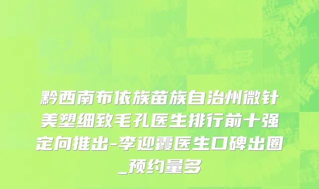 黔西南布依族苗族自治州微针美塑细致毛孔医生排行前十强定向推出-李迎霞医生口碑出圈_预约量多