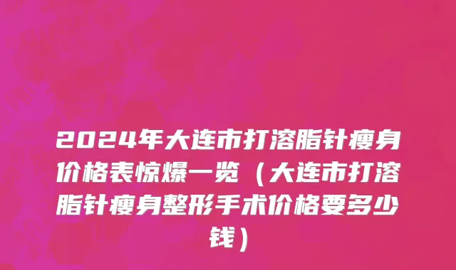 2024年大连市打溶脂针瘦身价格表惊爆一览（大连市打溶脂针瘦身整形手术价格要多少钱）