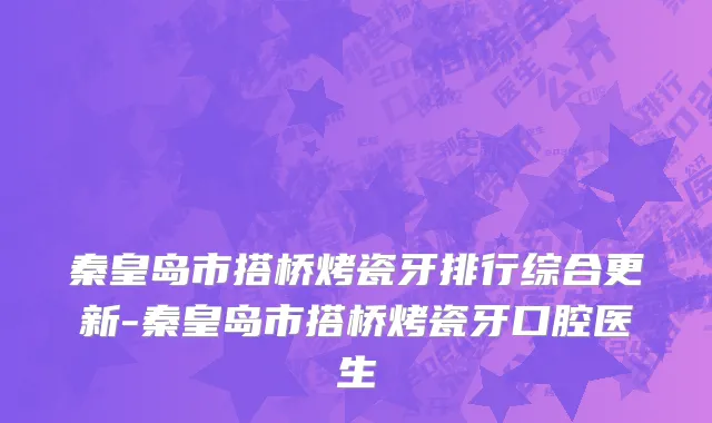 秦皇岛市搭桥烤瓷牙排行综合更新-秦皇岛市搭桥烤瓷牙口腔医生