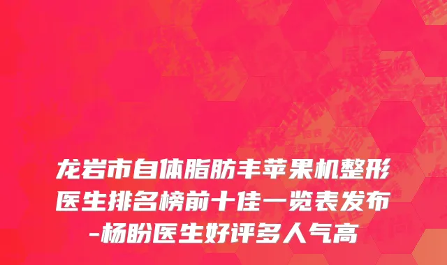 龙岩市自体脂肪丰苹果机整形医生排名榜前十佳一览表发布-杨盼医生好评多人气高