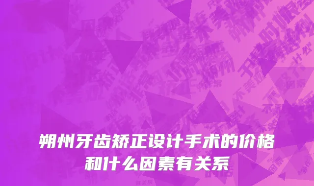朔州牙齿矫正设计手术的价格和什么因素有关系